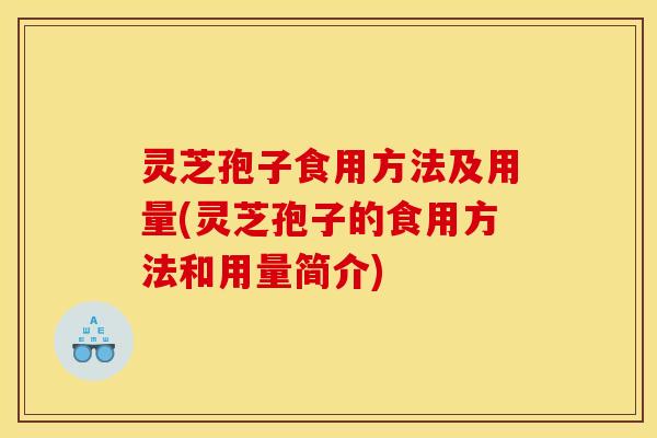 灵芝孢子食用方法及用量(灵芝孢子的食用方法和用量简介)