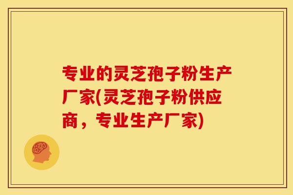 专业的灵芝孢子粉生产厂家(灵芝孢子粉供应商，专业生产厂家)