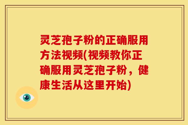 灵芝孢子粉的正确服用方法视频(视频教你正确服用灵芝孢子粉，健康生活从这里开始)