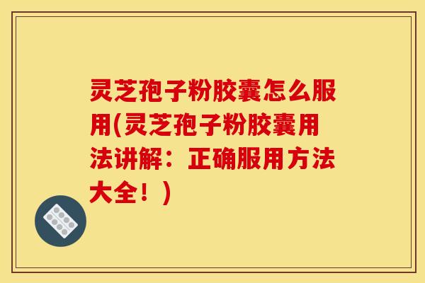 灵芝孢子粉胶囊怎么服用(灵芝孢子粉胶囊用法讲解:正确服用方法大全!)
