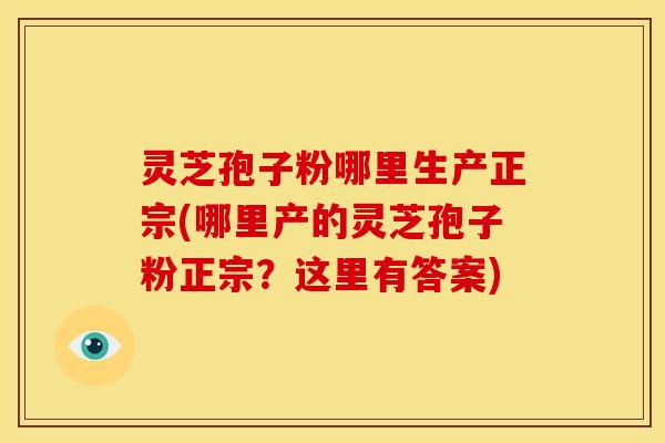 灵芝孢子粉哪里生产正宗(哪里产的灵芝孢子粉正宗？这里有答案)