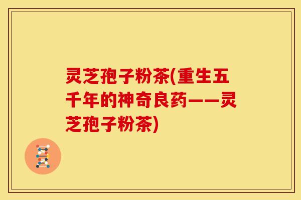 灵芝孢子粉茶(重生五千年的神奇良药——灵芝孢子粉茶)