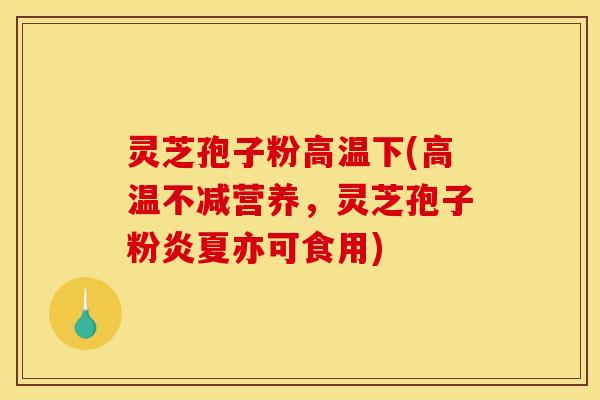 灵芝孢子粉高温下(高温不减营养,灵芝孢子粉炎夏亦可食用)