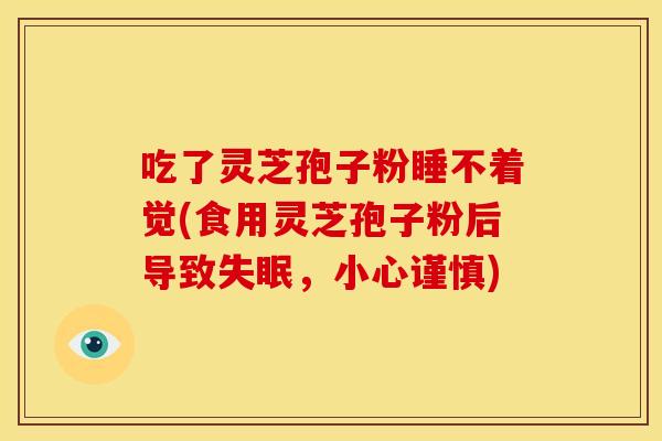 吃了灵芝孢子粉睡不着觉(食用灵芝孢子粉后导致失眠,小心谨慎)