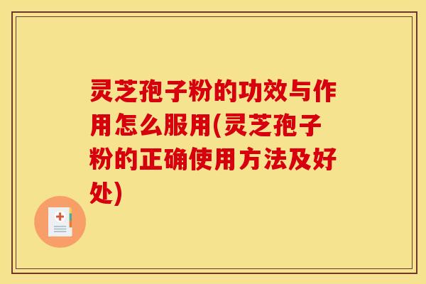 灵芝孢子粉的功效与作用怎么服用(灵芝孢子粉的正确使用方法及好处)