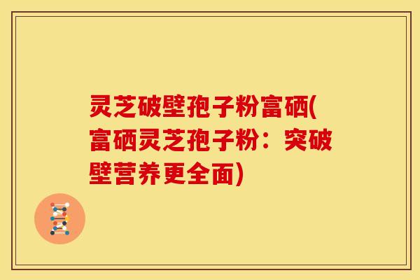 灵芝破壁孢子粉富硒(富硒灵芝孢子粉:突破壁营养更全面)