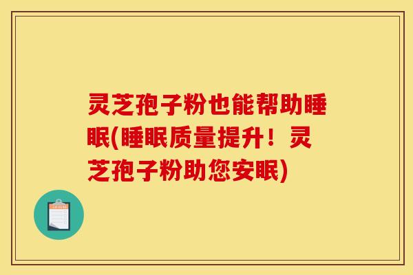 灵芝孢子粉也能帮助睡眠(睡眠质量提升!灵芝孢子粉助您安眠)