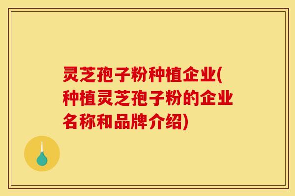 灵芝孢子粉种植企业(种植灵芝孢子粉的企业名称和品牌介绍)