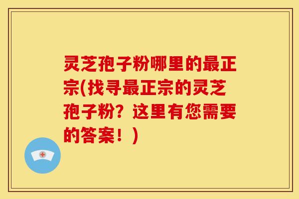 灵芝孢子粉哪里的最正宗(找寻最正宗的灵芝孢子粉？这里有您需要的答案！)