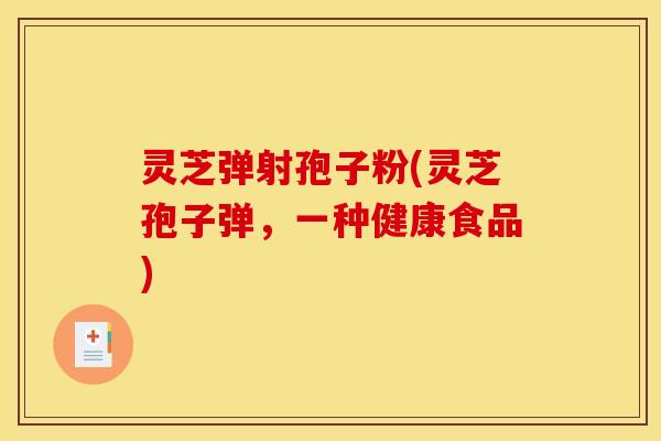 灵芝弹射孢子粉(灵芝孢子弹,一种健康食品)