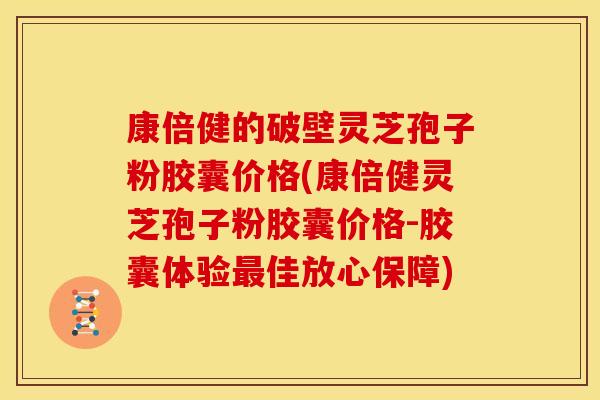 康倍健的破壁灵芝孢子粉胶囊价格(康倍健灵芝孢子粉胶囊价格-胶囊体验最佳放心保障)