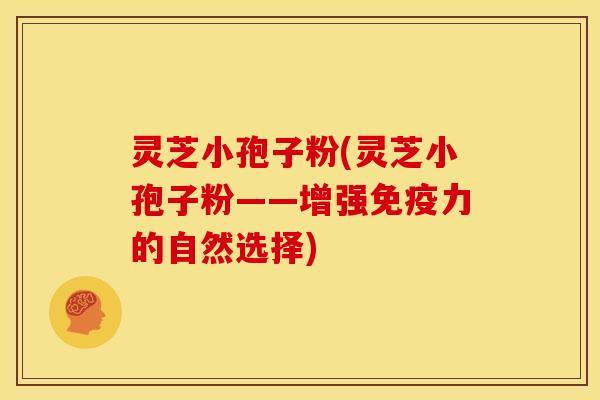 灵芝小孢子粉(灵芝小孢子粉——增强免疫力的自然选择)