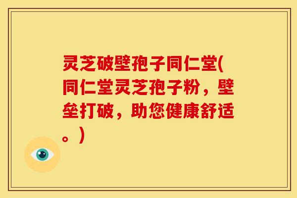 灵芝破壁孢子同仁堂(同仁堂灵芝孢子粉,壁垒打破,助您健康舒适。)