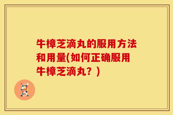 牛樟芝滴丸的服用方法和用量(如何正确服用牛樟芝滴丸?)