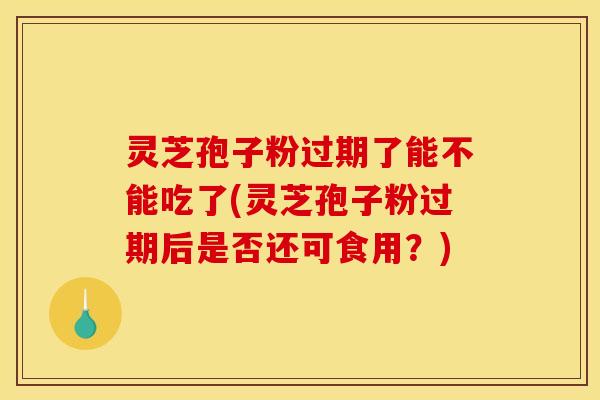 灵芝孢子粉过期了能不能吃了(灵芝孢子粉过期后是否还可食用?)