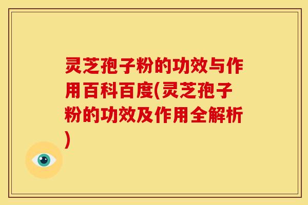灵芝孢子粉的功效与作用百科百度(灵芝孢子粉的功效及作用全解析)