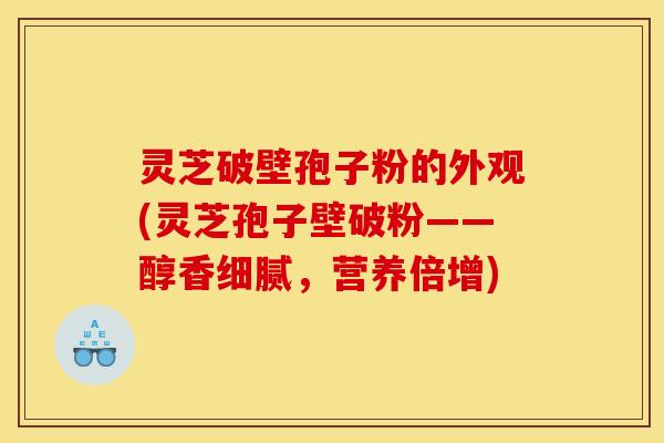 灵芝破壁孢子粉的外观(灵芝孢子壁破粉——醇香细腻，营养倍增)