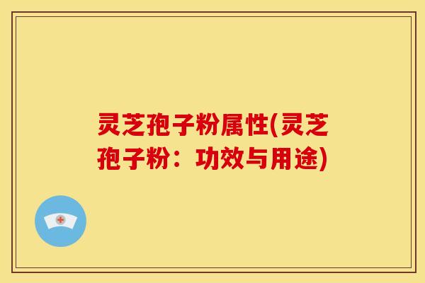 灵芝孢子粉属性(灵芝孢子粉:功效与用途)