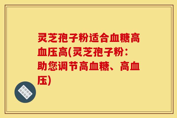 灵芝孢子粉适合血糖高血压高(灵芝孢子粉:助您调节高血糖、高血压)