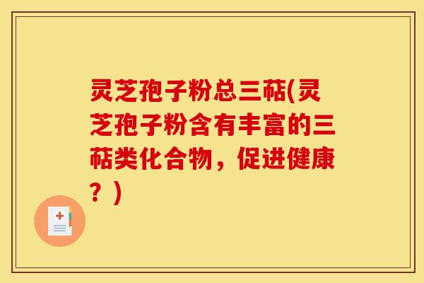 灵芝孢子粉总三萜(灵芝孢子粉含有丰富的三萜类化合物,促进健康?)
