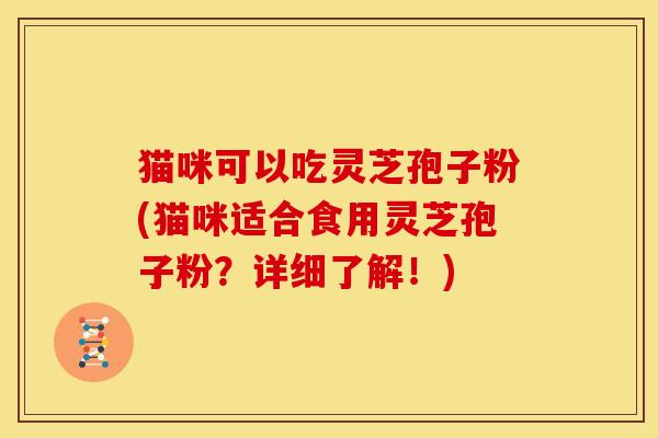 猫咪可以吃灵芝孢子粉(猫咪适合食用灵芝孢子粉？详细了解！)