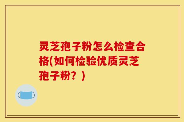 灵芝孢子粉怎么检查合格(如何检验优质灵芝孢子粉?)