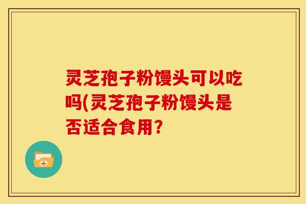 灵芝孢子粉馒头可以吃吗(灵芝孢子粉馒头是否适合食用?
