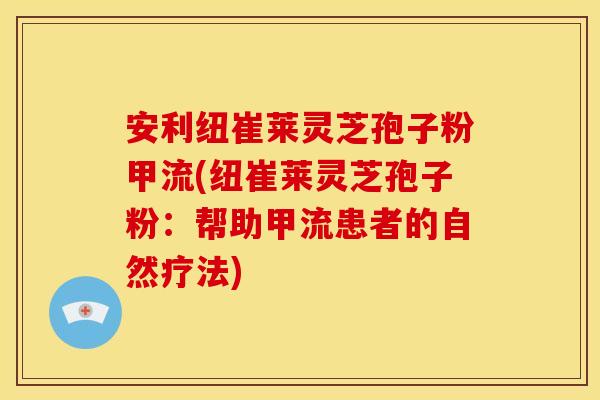 安利纽崔莱灵芝孢子粉甲流(纽崔莱灵芝孢子粉：帮助甲流患者的自然疗法)