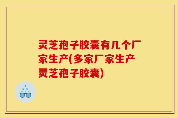 灵芝孢子胶囊有几个厂家生产(多家厂家生产灵芝孢子胶囊)