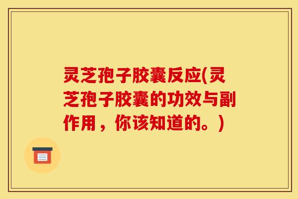 灵芝孢子胶囊反应(灵芝孢子胶囊的功效与副作用,你该知道的。)
