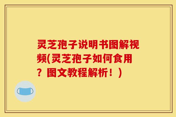 灵芝孢子说明书图解视频(灵芝孢子如何食用?图文教程解析!)