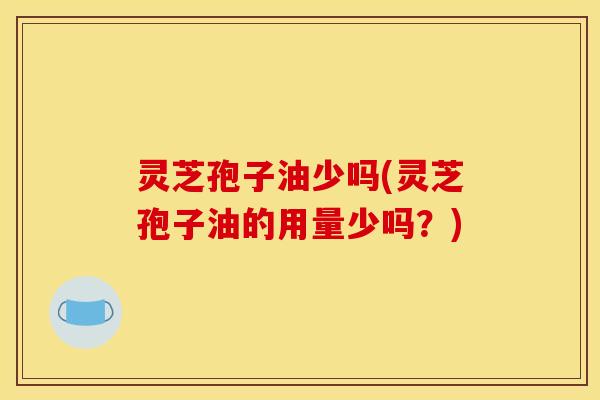 灵芝孢子油少吗(灵芝孢子油的用量少吗?)