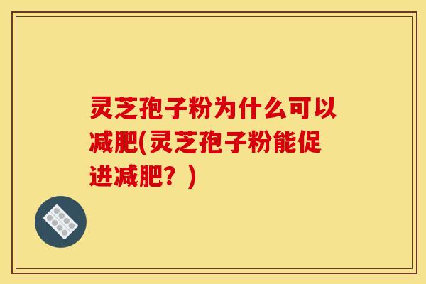 灵芝孢子粉为什么可以减肥(灵芝孢子粉能促进减肥?)