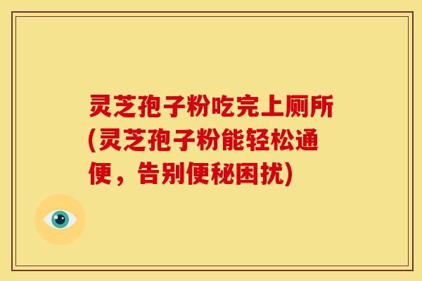 灵芝孢子粉吃完上厕所(灵芝孢子粉能轻松通便,告别便秘困扰)