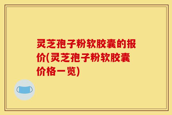 灵芝孢子粉软胶囊的报价(灵芝孢子粉软胶囊价格一览)