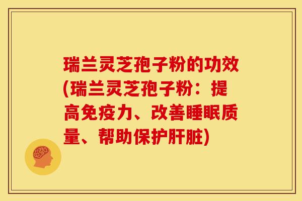 瑞兰灵芝孢子粉的功效(瑞兰灵芝孢子粉:提高免疫力、改善睡眠质量、帮助保护肝脏)