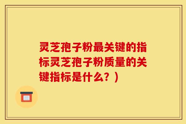 灵芝孢子粉最关键的指标灵芝孢子粉质量的关键指标是什么？)