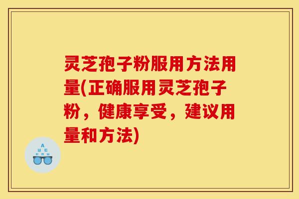 灵芝孢子粉服用方法用量(正确服用灵芝孢子粉,健康享受,建议用量和方法)