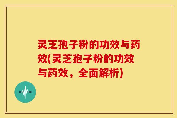 灵芝孢子粉的功效与药效(灵芝孢子粉的功效与药效,全面解析)
