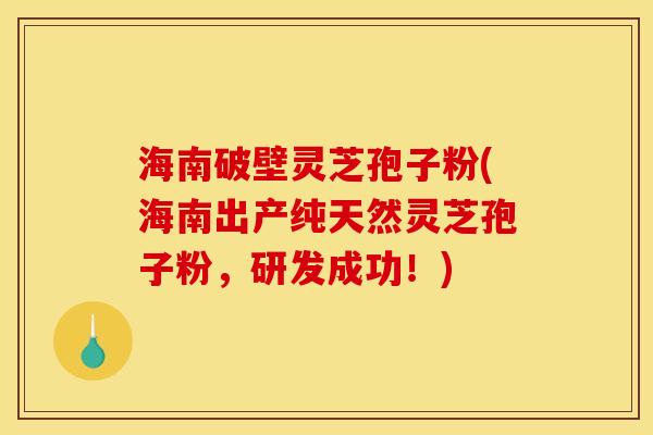 海南破壁灵芝孢子粉(海南出产纯天然灵芝孢子粉，研发成功！)
