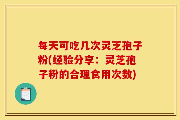 每天可吃几次灵芝孢子粉(经验分享:灵芝孢子粉的合理食用次数)