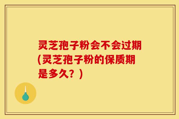 灵芝孢子粉会不会过期(灵芝孢子粉的保质期是多久?)