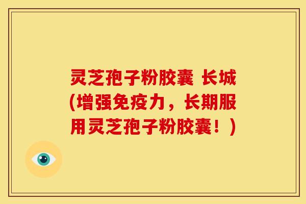 灵芝孢子粉胶囊 长城(增强免疫力,长期服用灵芝孢子粉胶囊!)