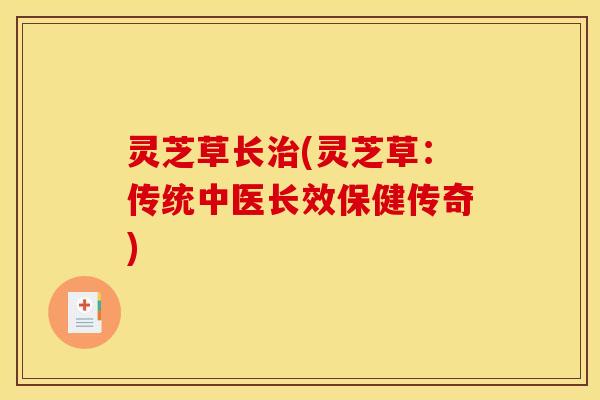 灵芝草长治(灵芝草:传统中医长效保健传奇)