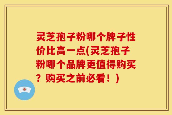 灵芝孢子粉哪个牌子性价比高一点(灵芝孢子粉哪个品牌更值得购买?购买之前必看!)