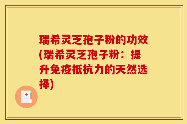 瑞希灵芝孢子粉的功效(瑞希灵芝孢子粉:提升免疫抵抗力的天然选择)