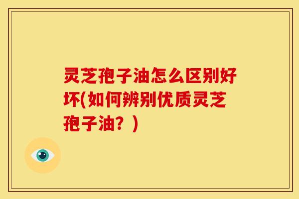灵芝孢子油怎么区别好坏(如何辨别优质灵芝孢子油?)