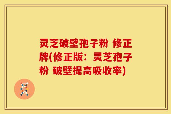 灵芝破壁孢子粉 修正牌(修正版:灵芝孢子粉 破壁提高吸收率)