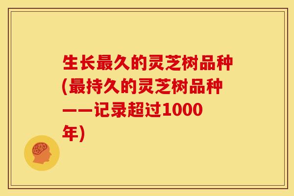 生长最久的灵芝树品种(最持久的灵芝树品种——记录超过1000年)