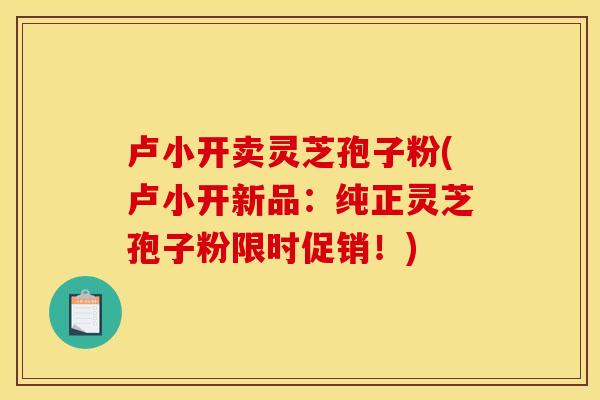 卢小开卖灵芝孢子粉(卢小开新品:纯正灵芝孢子粉限时促销!)